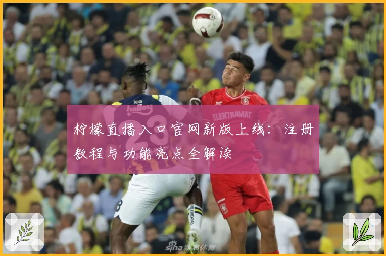 柠檬直播入口官网新版上线：注册教程与功能亮点全解读